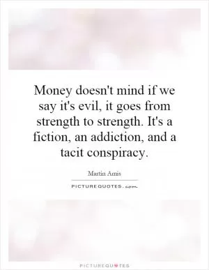 Money doesn't mind if we say it's evil, it goes from strength to strength. It's a fiction, an addiction, and a tacit conspiracy Picture Quote #1