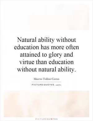 Natural ability without education has more often attained to glory and virtue than education without natural ability Picture Quote #1