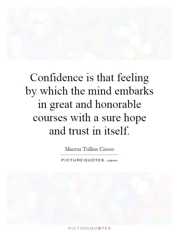 Confidence is that feeling by which the mind embarks in great and honorable courses with a sure hope and trust in itself Picture Quote #1
