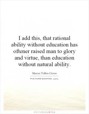 I add this, that rational ability without education has oftener raised man to glory and virtue, than education without natural ability Picture Quote #1