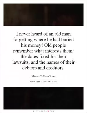 I never heard of an old man forgetting where he had buried his money! Old people remember what interests them: the dates fixed for their lawsuits, and the names of their debtors and creditors Picture Quote #1