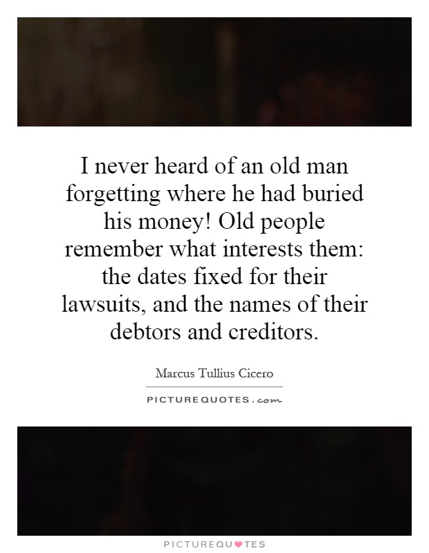 I never heard of an old man forgetting where he had buried his money! Old people remember what interests them: the dates fixed for their lawsuits, and the names of their debtors and creditors Picture Quote #1