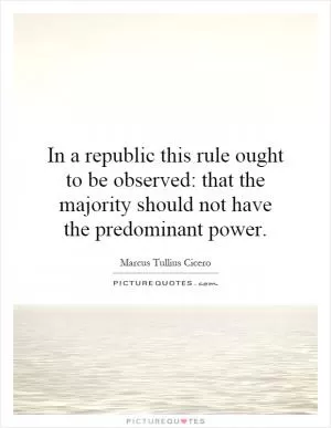 In a republic this rule ought to be observed: that the majority should not have the predominant power Picture Quote #1