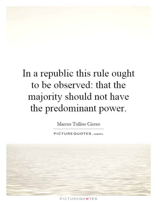 In a republic this rule ought to be observed: that the majority should not have the predominant power Picture Quote #1