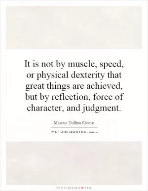 It is not by muscle, speed, or physical dexterity that great things are achieved, but by reflection, force of character, and judgment Picture Quote #1