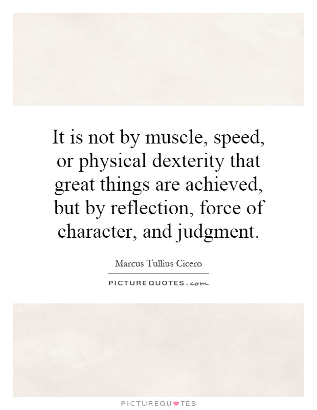 It is not by muscle, speed, or physical dexterity that great things are achieved, but by reflection, force of character, and judgment Picture Quote #1