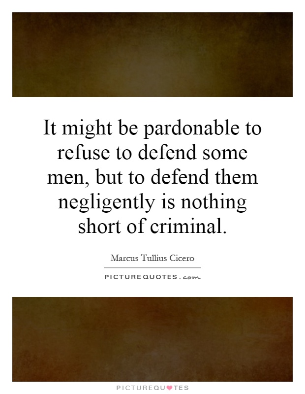 It might be pardonable to refuse to defend some men, but to defend them negligently is nothing short of criminal Picture Quote #1