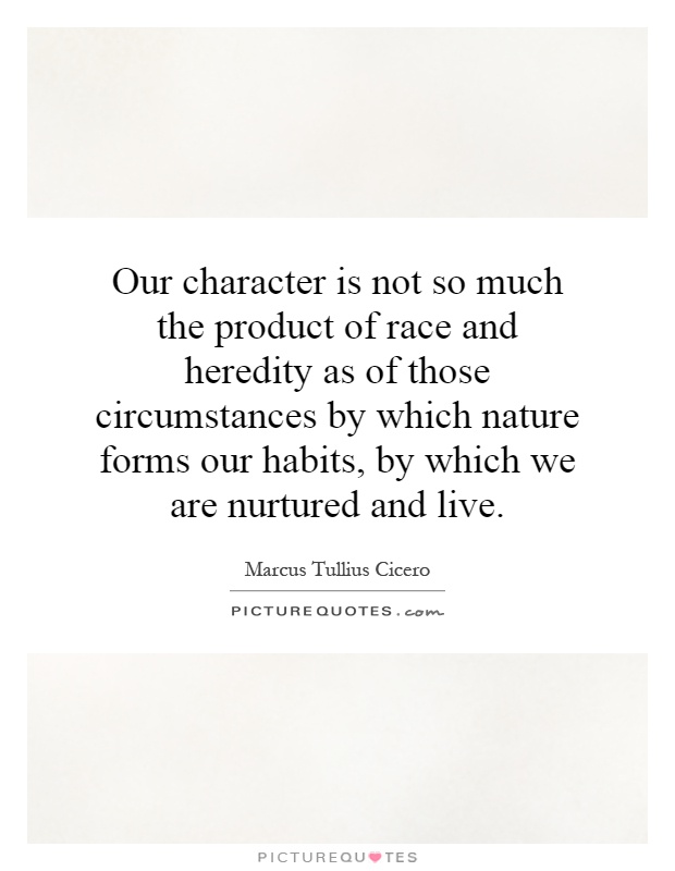 Our character is not so much the product of race and heredity as of those circumstances by which nature forms our habits, by which we are nurtured and live Picture Quote #1