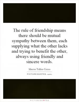 The rule of friendship means there should be mutual sympathy between them, each supplying what the other lacks and trying to benefit the other, always using friendly and sincere words Picture Quote #1