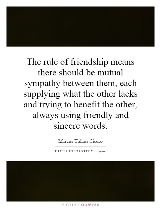 The rule of friendship means there should be mutual sympathy between them, each supplying what the other lacks and trying to benefit the other, always using friendly and sincere words Picture Quote #1