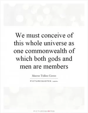 We must conceive of this whole universe as one commonwealth of which both gods and men are members Picture Quote #1