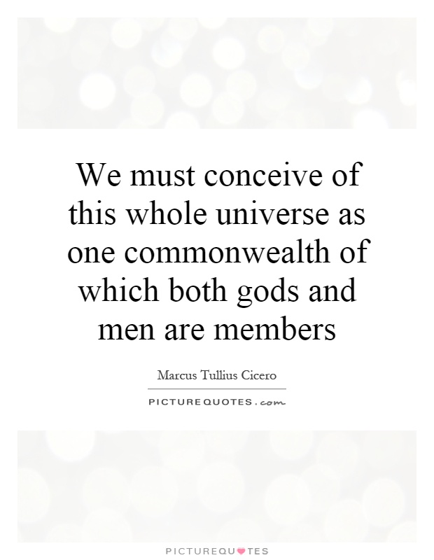 We must conceive of this whole universe as one commonwealth of which both gods and men are members Picture Quote #1