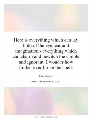 Here is everything which can lay hold of the eye, ear and imagination - everything which can charm and bewitch the simple and ignorant. I wonder how Luther ever broke the spell Picture Quote #1