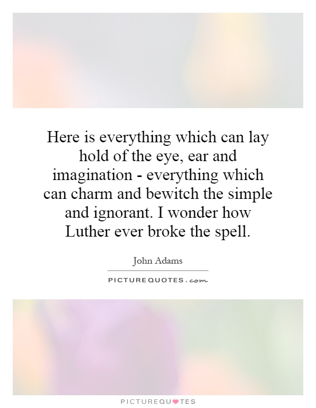 Here is everything which can lay hold of the eye, ear and imagination - everything which can charm and bewitch the simple and ignorant. I wonder how Luther ever broke the spell Picture Quote #1