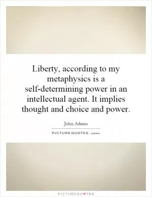 Liberty, according to my metaphysics is a self-determining power in an intellectual agent. It implies thought and choice and power Picture Quote #1