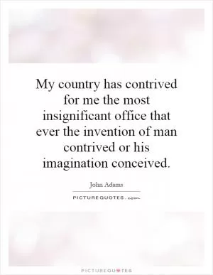My country has contrived for me the most insignificant office that ever the invention of man contrived or his imagination conceived Picture Quote #1