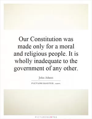 Our Constitution was made only for a moral and religious people. It is wholly inadequate to the government of any other Picture Quote #1