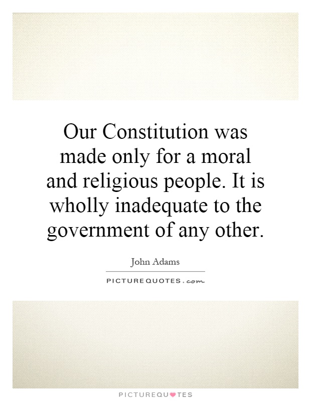 Our Constitution was made only for a moral and religious people. It is wholly inadequate to the government of any other Picture Quote #1