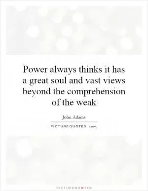 Power always thinks it has a great soul and vast views beyond the comprehension of the weak Picture Quote #1