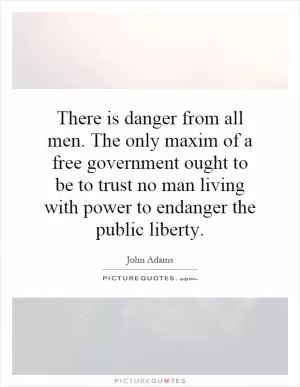 There is danger from all men. The only maxim of a free government ought to be to trust no man living with power to endanger the public liberty Picture Quote #1