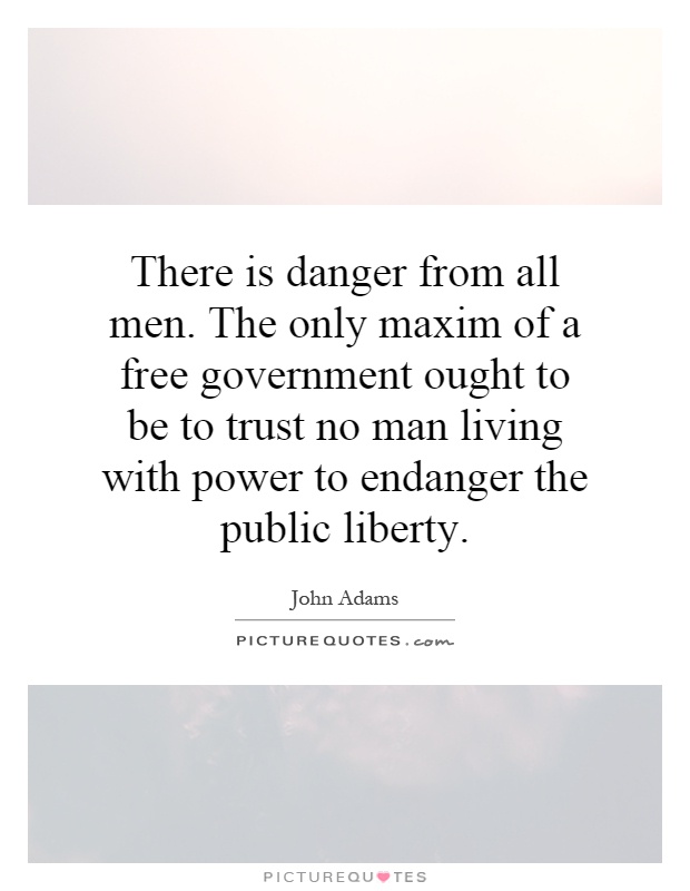 There is danger from all men. The only maxim of a free government ought to be to trust no man living with power to endanger the public liberty Picture Quote #1
