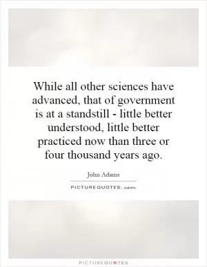 While all other sciences have advanced, that of government is at a standstill - little better understood, little better practiced now than three or four thousand years ago Picture Quote #1