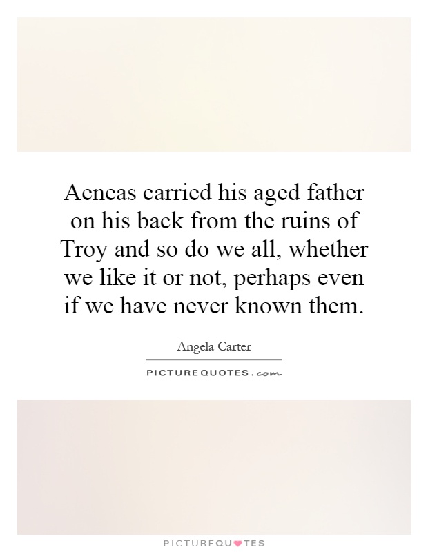 Aeneas carried his aged father on his back from the ruins of Troy and so do we all, whether we like it or not, perhaps even if we have never known them Picture Quote #1