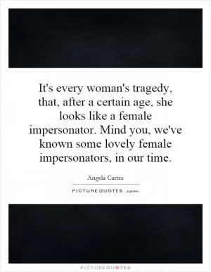 It's every woman's tragedy, that, after a certain age, she looks like a female impersonator. Mind you, we've known some lovely female impersonators, in our time Picture Quote #1