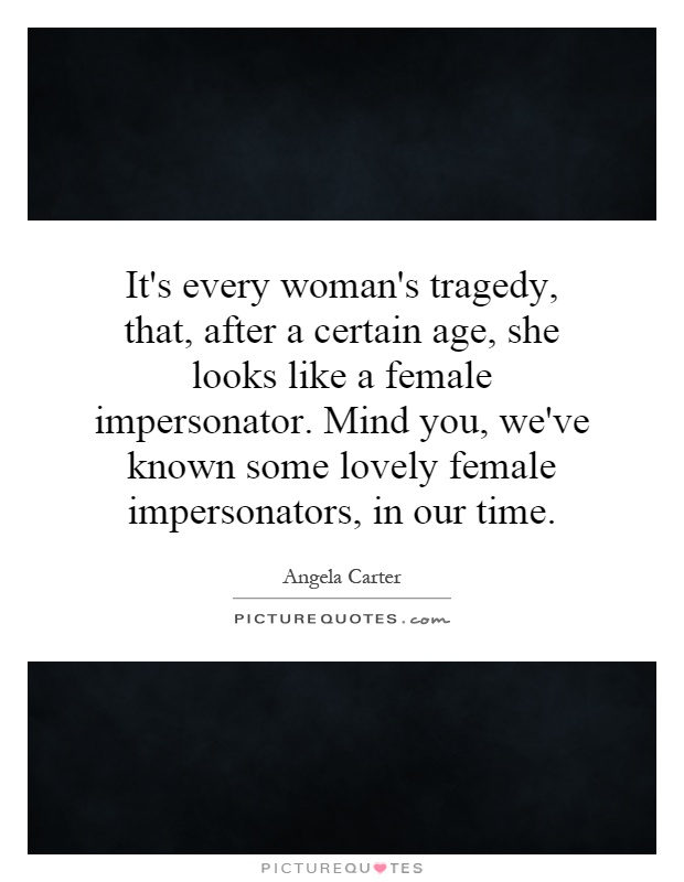 It's every woman's tragedy, that, after a certain age, she looks like a female impersonator. Mind you, we've known some lovely female impersonators, in our time Picture Quote #1