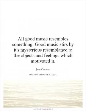All good music resembles something. Good music stirs by it's mysterious resemblance to the objects and feelings which motivated it Picture Quote #1