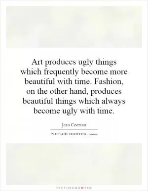 Art produces ugly things which frequently become more beautiful with time. Fashion, on the other hand, produces beautiful things which always become ugly with time Picture Quote #1