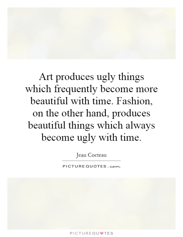 Art produces ugly things which frequently become more beautiful with time. Fashion, on the other hand, produces beautiful things which always become ugly with time Picture Quote #1
