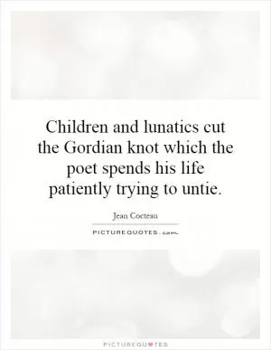 Children and lunatics cut the Gordian knot which the poet spends his life patiently trying to untie Picture Quote #1