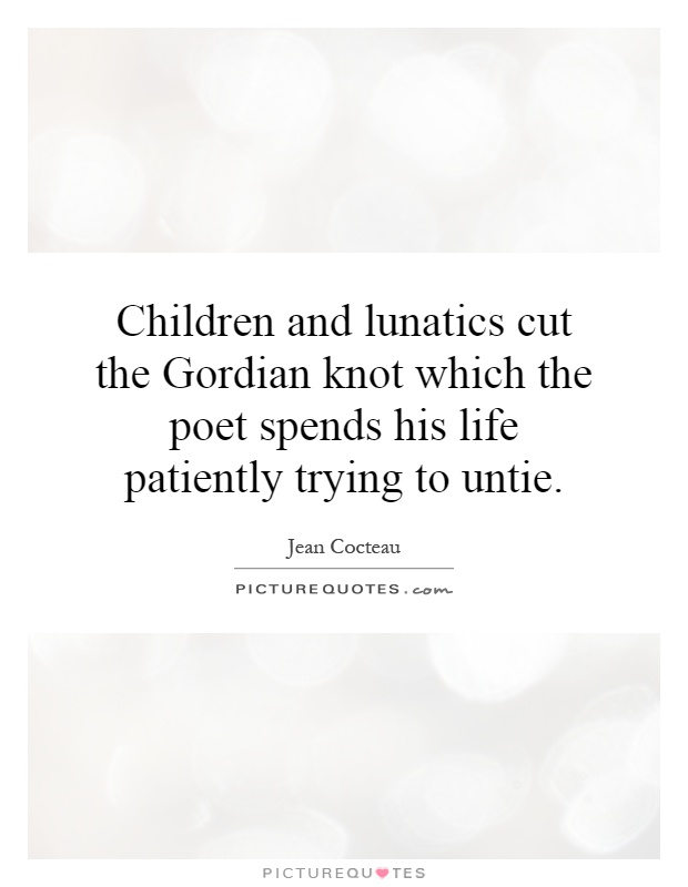Children and lunatics cut the Gordian knot which the poet spends his life patiently trying to untie Picture Quote #1