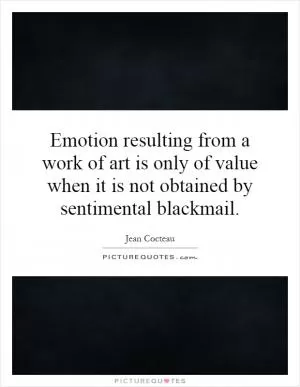 Emotion resulting from a work of art is only of value when it is not obtained by sentimental blackmail Picture Quote #1