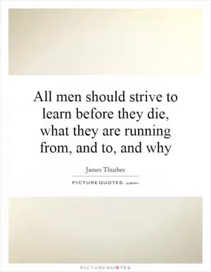 All men should strive to learn before they die, what they are running from, and to, and why Picture Quote #1