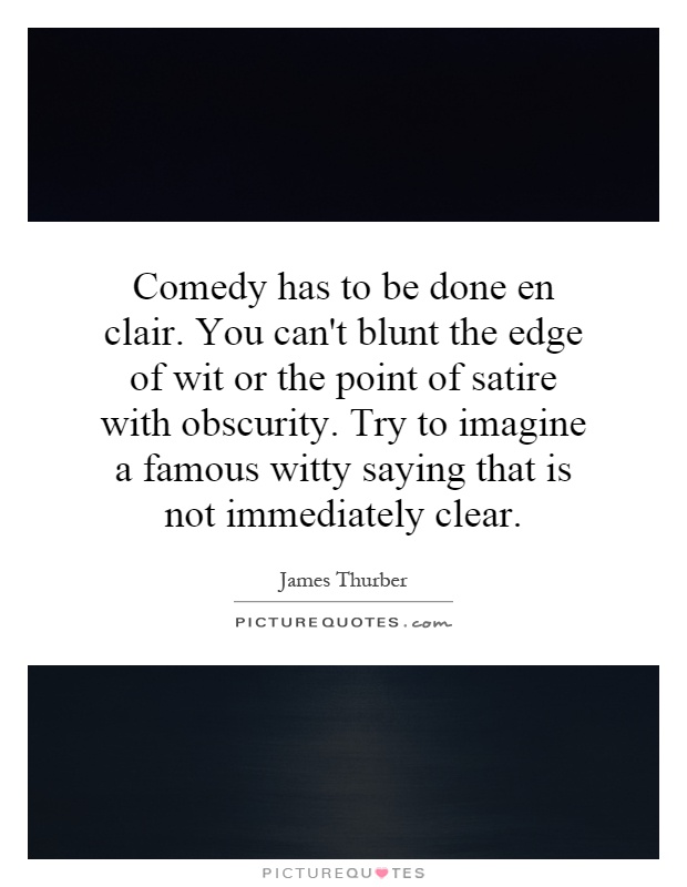 Comedy has to be done en clair. You can't blunt the edge of wit or the point of satire with obscurity. Try to imagine a famous witty saying that is not immediately clear Picture Quote #1