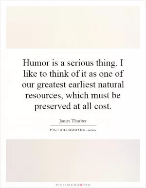 Humor is a serious thing. I like to think of it as one of our greatest earliest natural resources, which must be preserved at all cost Picture Quote #1