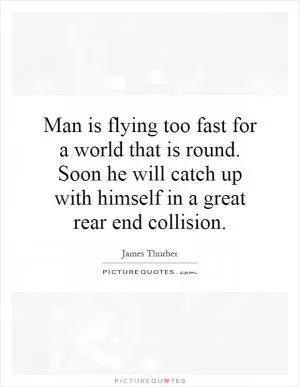 Man is flying too fast for a world that is round. Soon he will catch up with himself in a great rear end collision Picture Quote #1