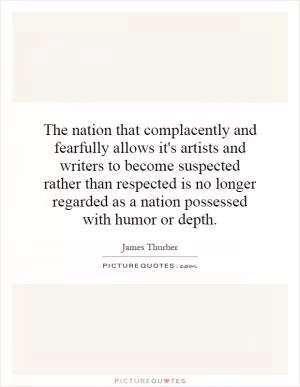 The nation that complacently and fearfully allows it's artists and writers to become suspected rather than respected is no longer regarded as a nation possessed with humor or depth Picture Quote #1