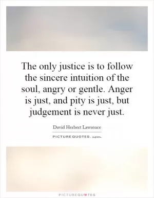 The only justice is to follow the sincere intuition of the soul, angry or gentle. Anger is just, and pity is just, but judgement is never just Picture Quote #1