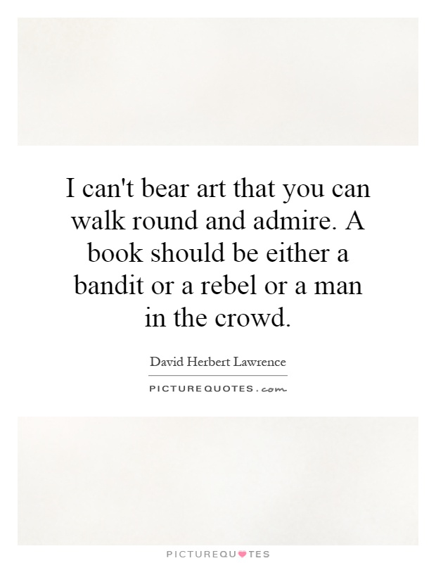 I can't bear art that you can walk round and admire. A book should be either a bandit or a rebel or a man in the crowd Picture Quote #1