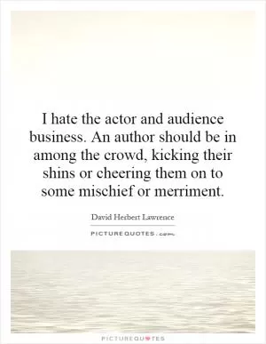 I hate the actor and audience business. An author should be in among the crowd, kicking their shins or cheering them on to some mischief or merriment Picture Quote #1