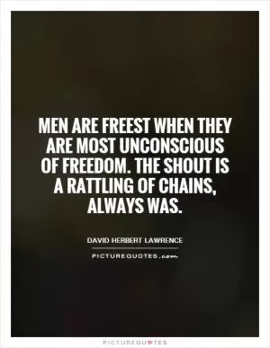 Men are freest when they are most unconscious of freedom. The shout is a rattling of chains, always was Picture Quote #1