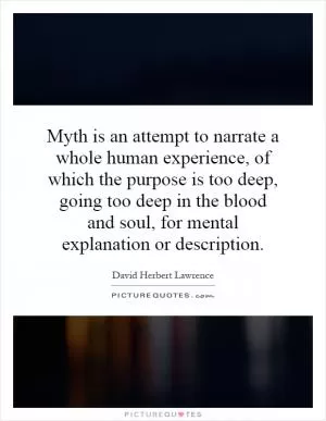Myth is an attempt to narrate a whole human experience, of which the purpose is too deep, going too deep in the blood and soul, for mental explanation or description Picture Quote #1