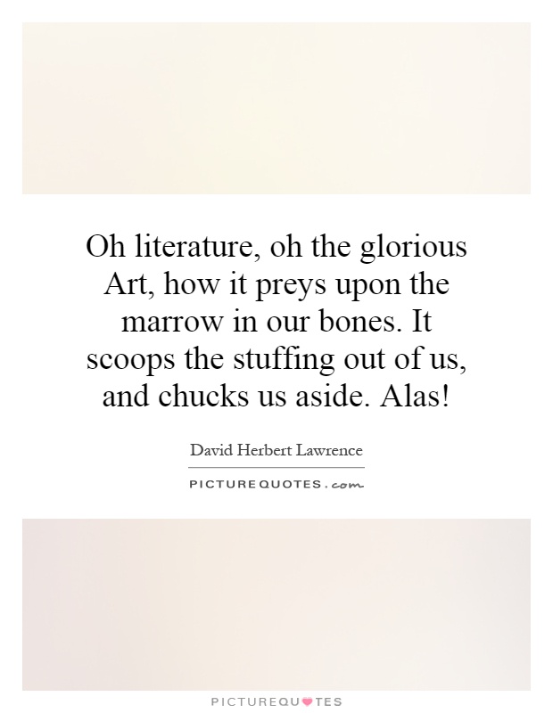 Oh literature, oh the glorious Art, how it preys upon the marrow in our bones. It scoops the stuffing out of us, and chucks us aside. Alas! Picture Quote #1