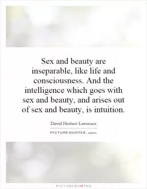 Sex and beauty are inseparable, like life and consciousness. And the intelligence which goes with sex and beauty, and arises out of sex and beauty, is intuition Picture Quote #1