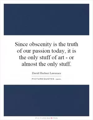 Since obscenity is the truth of our passion today, it is the only stuff of art - or almost the only stuff Picture Quote #1