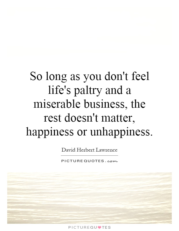 So long as you don't feel life's paltry and a miserable business, the rest doesn't matter, happiness or unhappiness Picture Quote #1