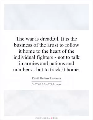 The war is dreadful. It is the business of the artist to follow it home to the heart of the individual fighters - not to talk in armies and nations and numbers - but to track it home Picture Quote #1